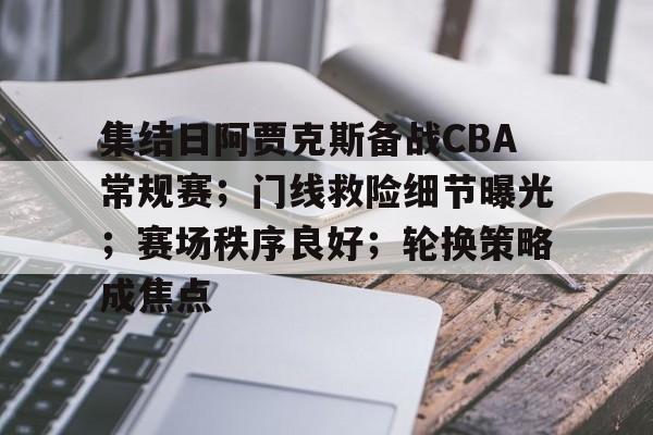 关于集结日阿贾克斯备战CBA常规赛；门线救险细节曝光；赛场秩序良好；轮换策略成焦点的信息-趣体育入口